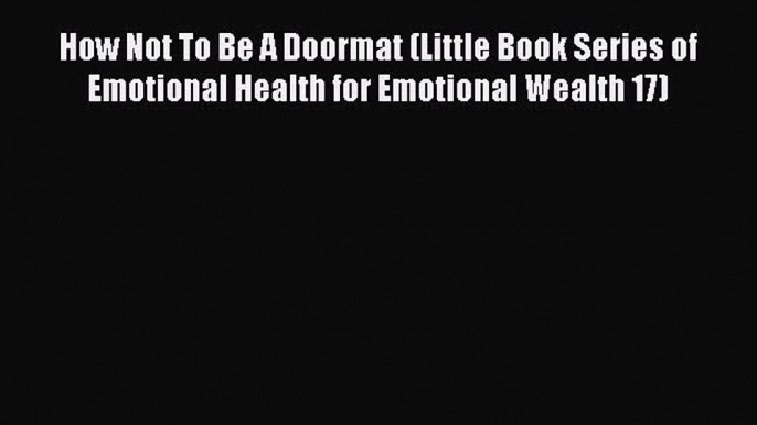 Read How Not To Be A Doormat (Little Book Series of Emotional Health for Emotional Wealth 17)