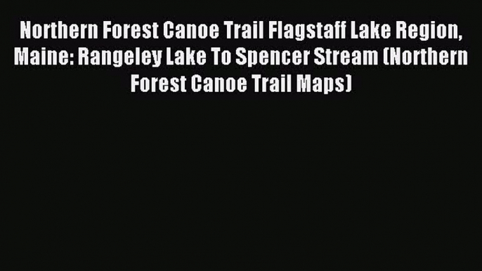 Read Northern Forest Canoe Trail Flagstaff Lake Region Maine: Rangeley Lake To Spencer Stream