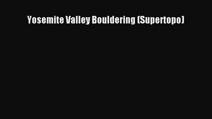 Read Yosemite Valley Bouldering (Supertopo) PDF Free