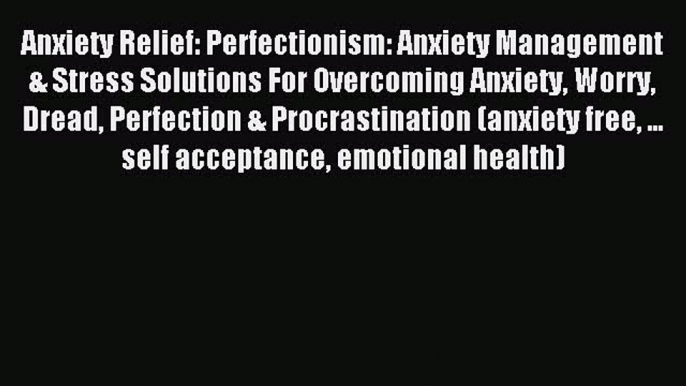 Read Anxiety Relief: Perfectionism: Anxiety Management & Stress Solutions For Overcoming Anxiety