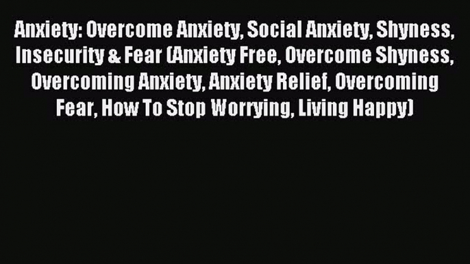 Read Anxiety: Overcome Anxiety Social Anxiety Shyness Insecurity & Fear (Anxiety Free Overcome