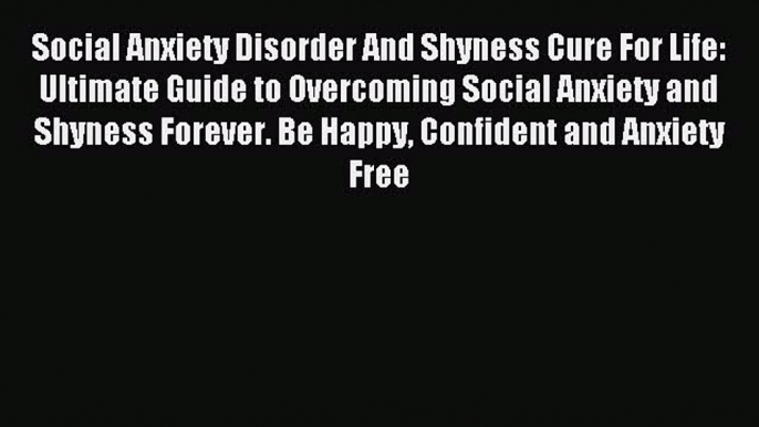 Read Social Anxiety Disorder And Shyness Cure For Life: Ultimate Guide to Overcoming Social