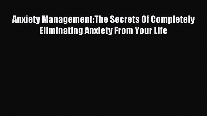 Read Anxiety Management:The Secrets Of Completely Eliminating Anxiety From Your Life Ebook