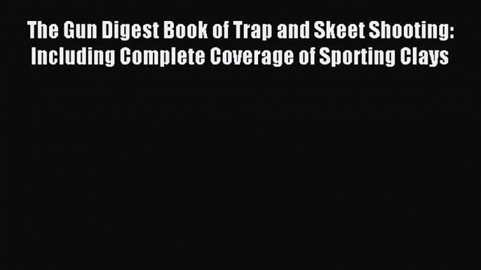 Read The Gun Digest Book of Trap and Skeet Shooting: Including Complete Coverage of Sporting