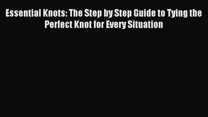 Download Essential Knots: The Step by Step Guide to Tying the Perfect Knot for Every Situation