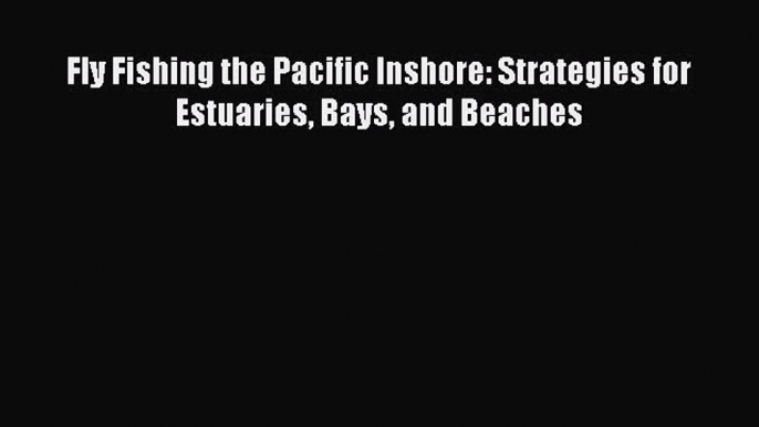 Download Fly Fishing the Pacific Inshore: Strategies for Estuaries Bays and Beaches PDF Free