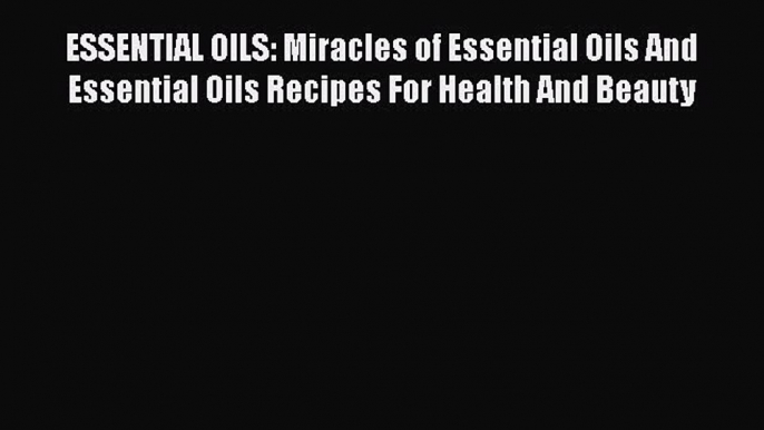 Read ESSENTIAL OILS: Miracles of Essential Oils And Essential Oils Recipes For Health And Beauty