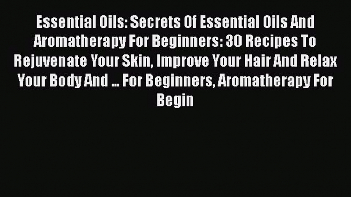 Read Essential Oils: Secrets Of Essential Oils And Aromatherapy For Beginners: 30 Recipes To