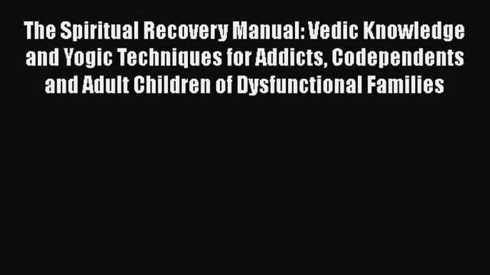 Read The Spiritual Recovery Manual: Vedic Knowledge and Yogic Techniques for Addicts Codependents