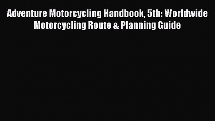 Read Adventure Motorcycling Handbook 5th: Worldwide Motorcycling Route & Planning Guide Ebook