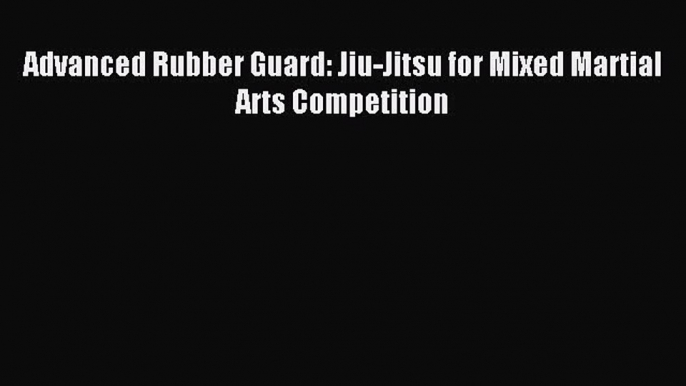 Download Advanced Rubber Guard: Jiu-Jitsu for Mixed Martial Arts Competition PDF Free