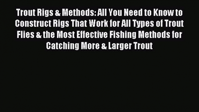 Download Trout Rigs & Methods: All You Need to Know to Construct Rigs That Work for All Types