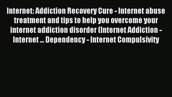 Read Internet: Addiction Recovery Cure - Internet abuse treatment and tips to help you overcome