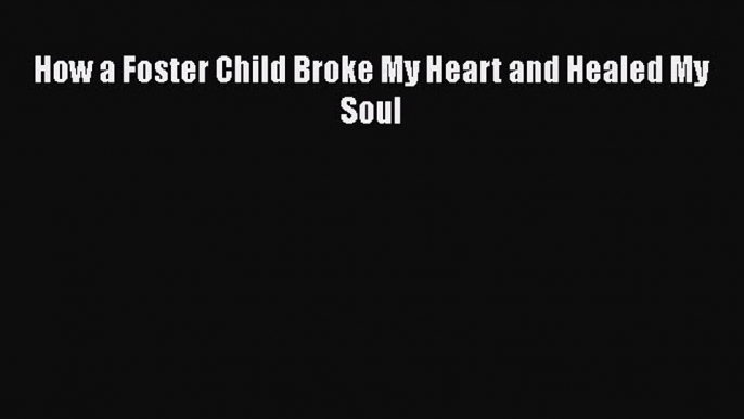 PDF How a Foster Child Broke My Heart and Healed My Soul  EBook