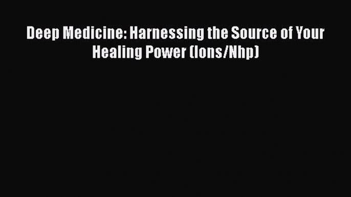 Read Deep Medicine: Harnessing the Source of Your Healing Power (Ions/Nhp) Ebook Free