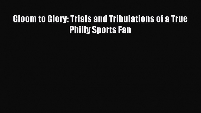 Read Gloom to Glory: Trials and Tribulations of a True Philly Sports Fan Ebook Free