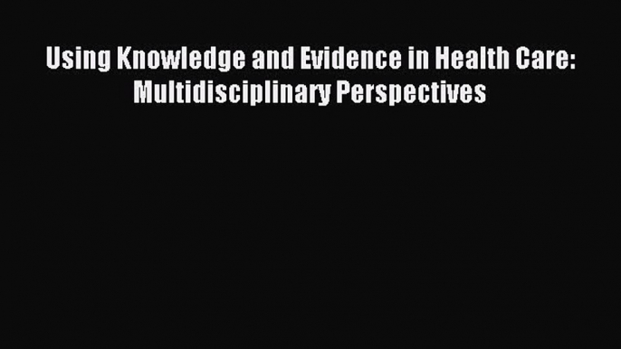 Read Using Knowledge and Evidence in Health Care: Multidisciplinary Perspectives Ebook Free