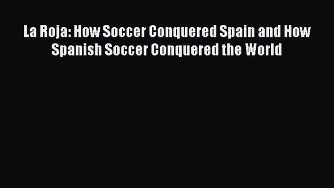 Read La Roja: How Soccer Conquered Spain and How Spanish Soccer Conquered the World Ebook Free