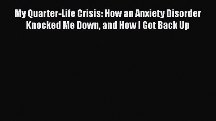 [PDF] My Quarter-Life Crisis: How an Anxiety Disorder Knocked Me Down and How I Got Back Up