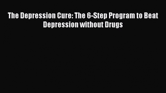 [PDF] The Depression Cure: The 6-Step Program to Beat Depression without Drugs [Read] Full