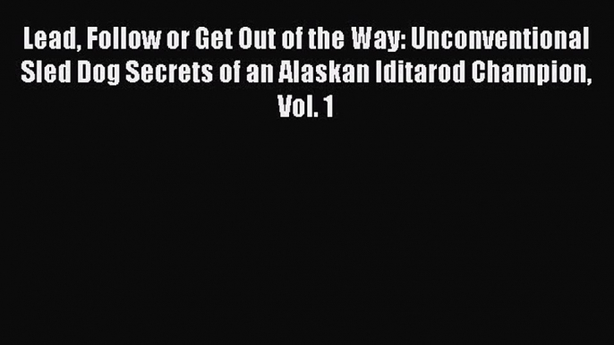 Read Lead Follow or Get Out of the Way: Unconventional Sled Dog Secrets of an Alaskan Iditarod