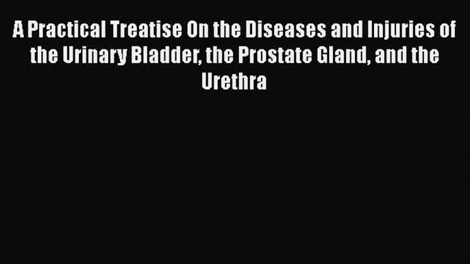 [PDF] A Practical Treatise On the Diseases and Injuries of the Urinary Bladder the Prostate