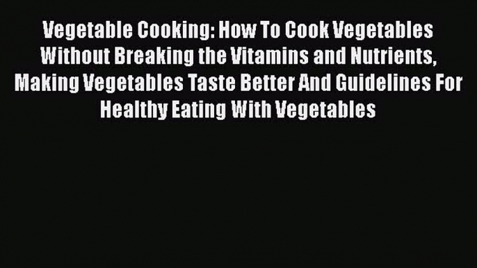 Read Vegetable Cooking: How To Cook Vegetables Without Breaking the Vitamins and Nutrients