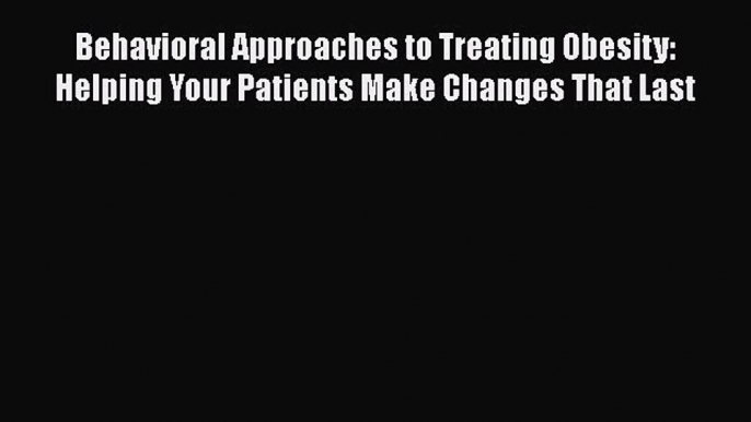 PDF Behavioral Approaches to Treating Obesity: Helping Your Patients Make Changes That Last