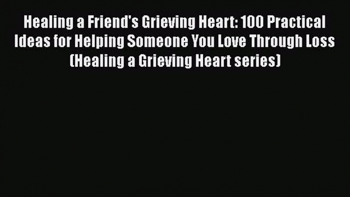 Download Healing a Friend's Grieving Heart: 100 Practical Ideas for Helping Someone You Love