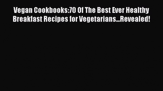 Read Vegan Cookbooks:70 Of The Best Ever Healthy Breakfast Recipes for Vegetarians...Revealed!