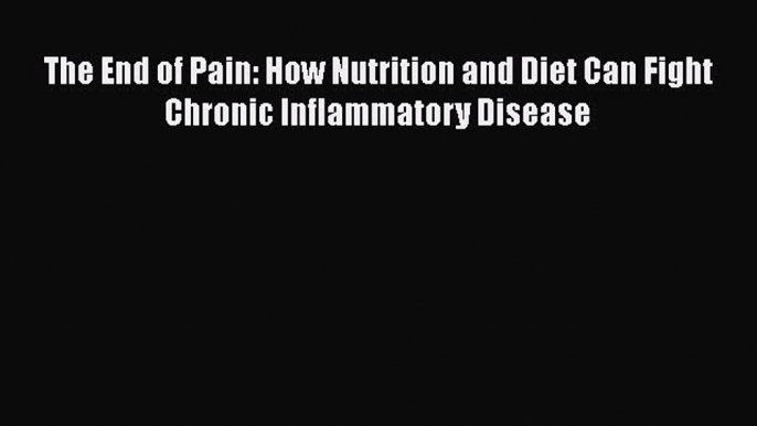 Download The End of Pain: How Nutrition and Diet Can Fight Chronic Inflammatory Disease PDF