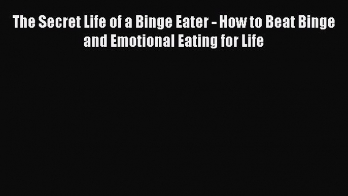 Download The Secret Life of a Binge Eater - How to Beat Binge and Emotional Eating for Life