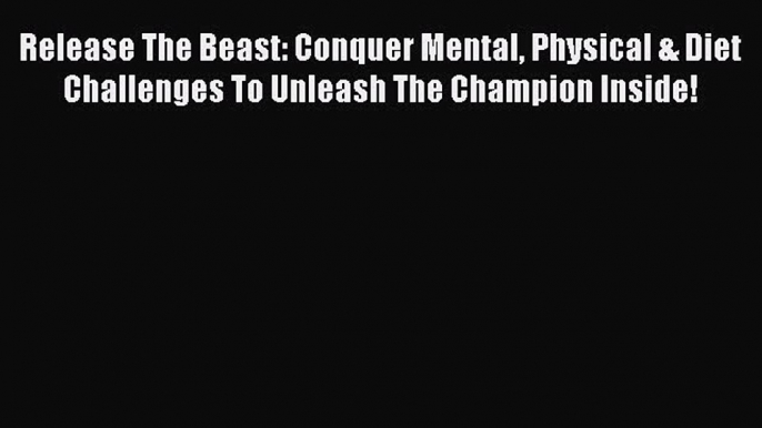 PDF Release The Beast: Conquer Mental Physical & Diet Challenges To Unleash The Champion Inside!