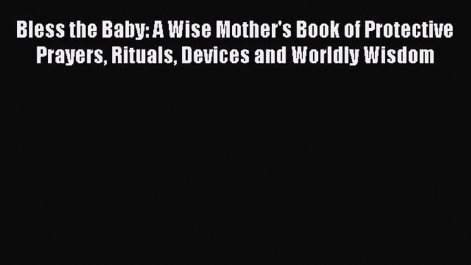 Read Bless the Baby: A Wise Mother's Book of Protective Prayers Rituals Devices and Worldly