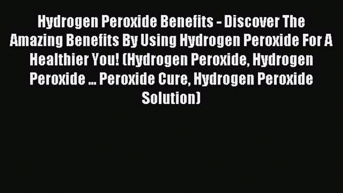 Read Hydrogen Peroxide Benefits - Discover The Amazing Benefits By Using Hydrogen Peroxide