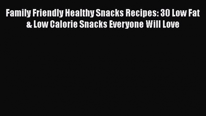 Download Family Friendly Healthy Snacks Recipes: 30 Low Fat & Low Calorie Snacks Everyone Will