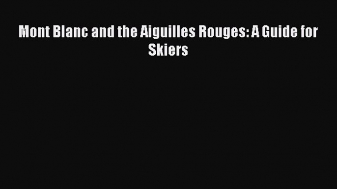 Download Mont Blanc and the Aiguilles Rouges: A Guide for Skiers Ebook Online