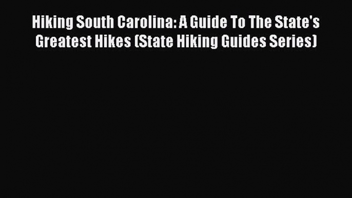 Read Hiking South Carolina: A Guide To The State's Greatest Hikes (State Hiking Guides Series)