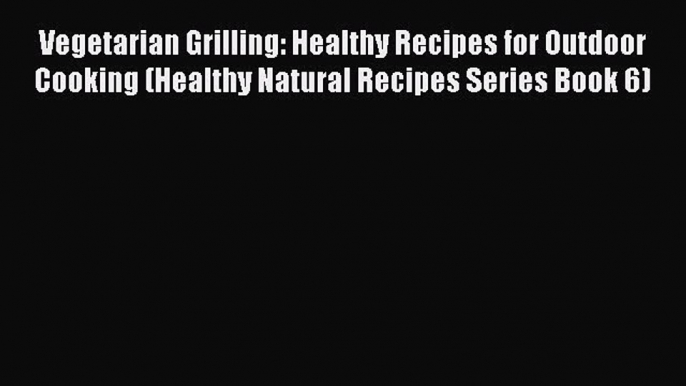 Read Vegetarian Grilling: Healthy Recipes for Outdoor Cooking (Healthy Natural Recipes Series