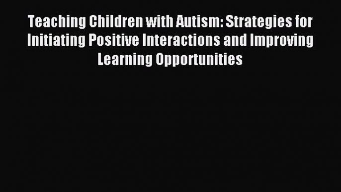 Read Teaching Children with Autism: Strategies for Initiating Positive Interactions and Improving