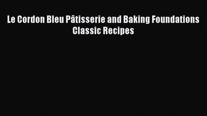 Read Le Cordon Bleu Pâtisserie and Baking Foundations Classic Recipes Ebook Free