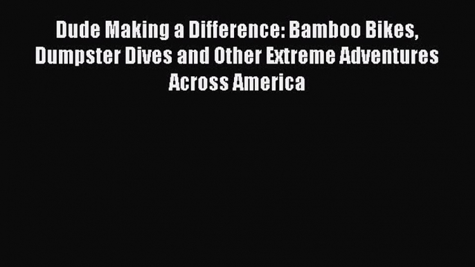 Download Dude Making a Difference: Bamboo Bikes Dumpster Dives and Other Extreme Adventures