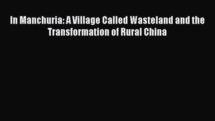 Read In Manchuria: A Village Called Wasteland and the Transformation of Rural China Ebook Free