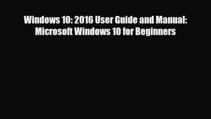 [PDF] Windows 10: 2016 User Guide and Manual: Microsoft Windows 10 for Beginners [Read] Full