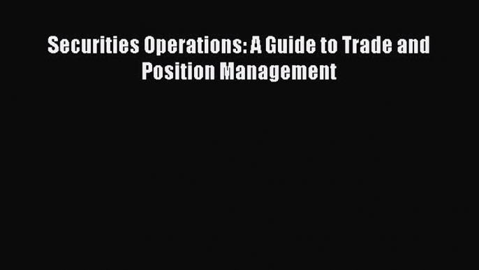 Download Securities Operations: A Guide to Trade and Position Management Free Books