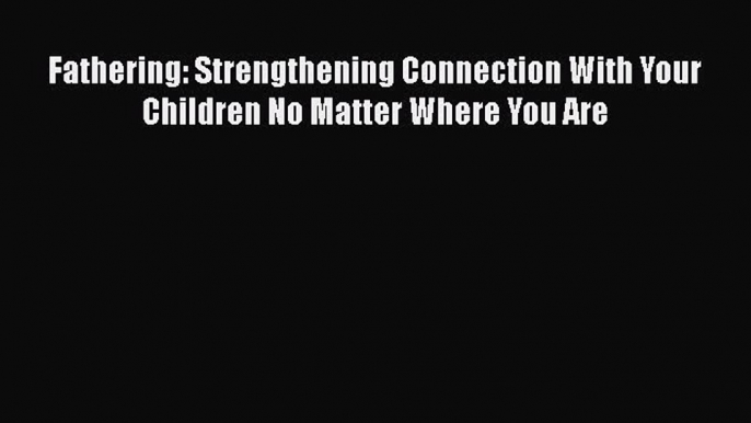 Download Fathering: Strengthening Connection With Your Children No Matter Where You Are Free