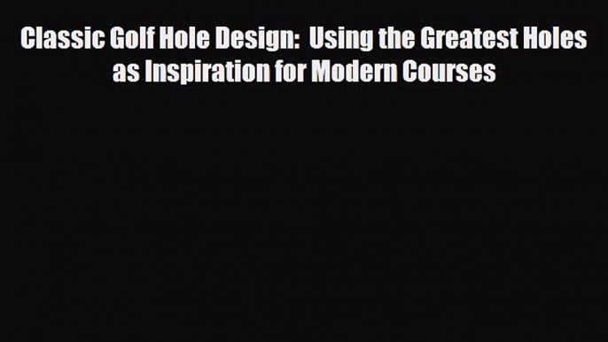 Download Classic Golf Hole Design:  Using the Greatest Holes as Inspiration for Modern Courses