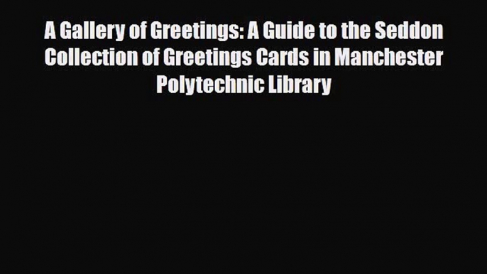 Read ‪A Gallery of Greetings: A Guide to the Seddon Collection of Greetings Cards in Manchester