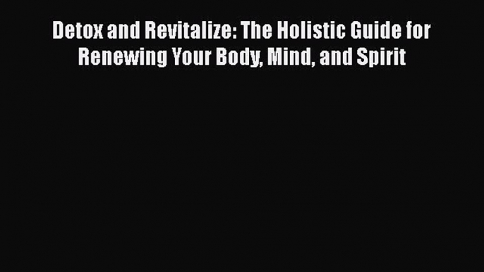 Read Detox and Revitalize: The Holistic Guide for Renewing Your Body Mind and Spirit Ebook