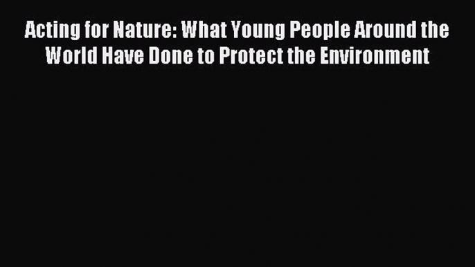 Read Acting for Nature: What Young People Around the World Have Done to Protect the Environment